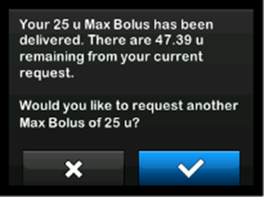 image_of_Max_Bolus_Alert_2_that_reads_your_25_unit_Max_Bolus_has_been_delivered._There_are_47.39_units_remaining_from_your_current_request._Would_you_like_to_request_another_Max_Bolus_of_25_units.png